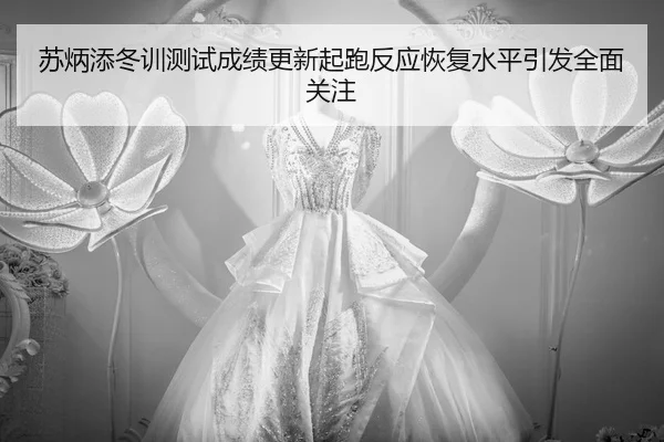 苏炳添冬训测试成绩更新起跑反应恢复水平引发全面关注