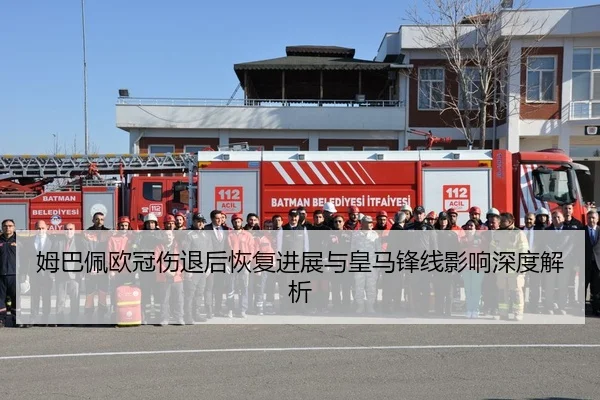 姆巴佩欧冠伤退后恢复进展与皇马锋线影响深度解析