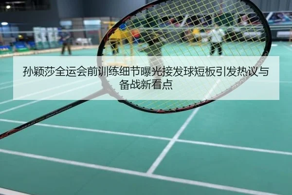 孙颖莎全运会前训练细节曝光接发球短板引发热议与备战新看点